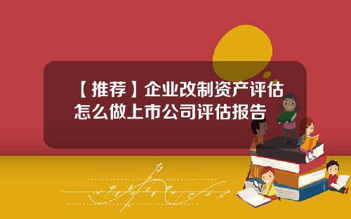 【推荐】企业改制资产评估怎么做上市公司评估报告