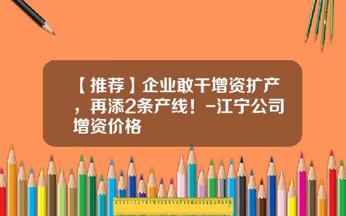 【推荐】企业敢干增资扩产，再添2条产线！-江宁公司增资价格