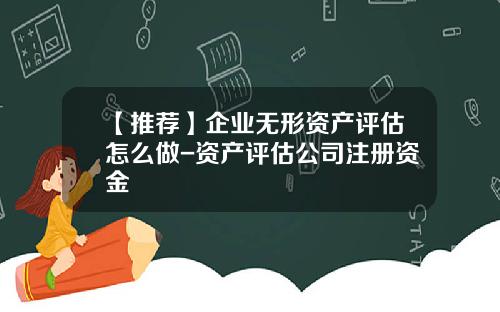 【推荐】企业无形资产评估怎么做-资产评估公司注册资金