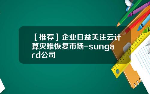 【推荐】企业日益关注云计算灾难恢复市场-sungard公司
