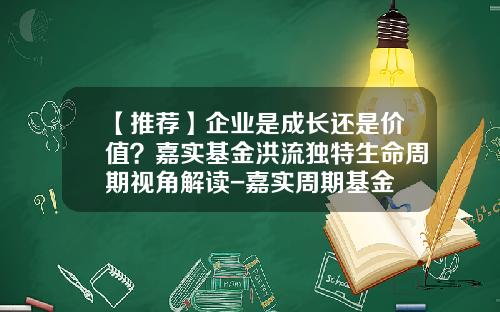 【推荐】企业是成长还是价值？嘉实基金洪流独特生命周期视角解读-嘉实周期基金