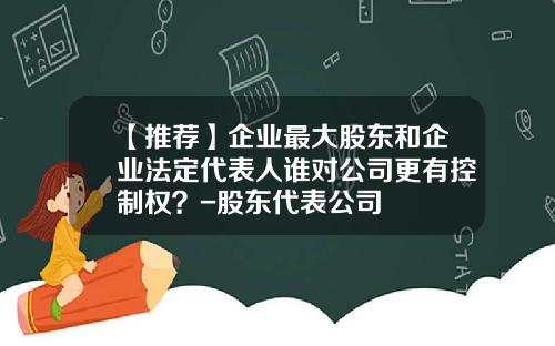 【推荐】企业最大股东和企业法定代表人谁对公司更有控制权？-股东代表公司