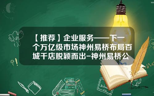 【推荐】企业服务——下一个万亿级市场神州易桥布局百城千店脱颖而出-神州易桥公司很牛吗