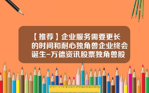【推荐】企业服务需要更长的时间和耐心独角兽企业终会诞生-万德资讯股票独角兽股票