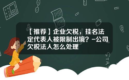 【推荐】企业欠税，挂名法定代表人被限制出境？-公司欠税法人怎么处理