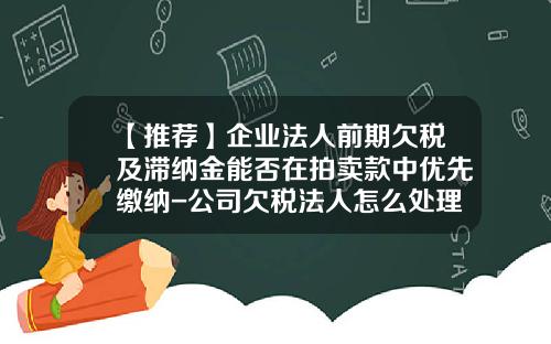 【推荐】企业法人前期欠税及滞纳金能否在拍卖款中优先缴纳-公司欠税法人怎么处理