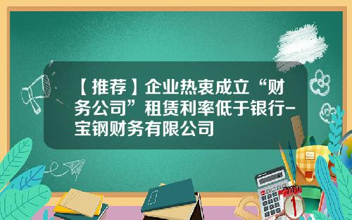 【推荐】企业热衷成立“财务公司”租赁利率低于银行-宝钢财务有限公司