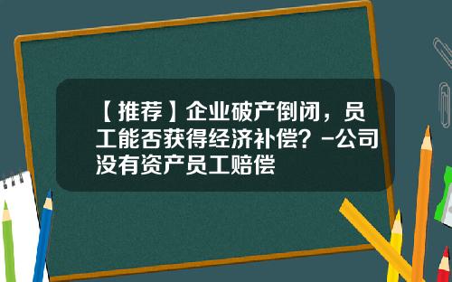 【推荐】企业破产倒闭，员工能否获得经济补偿？-公司没有资产员工赔偿