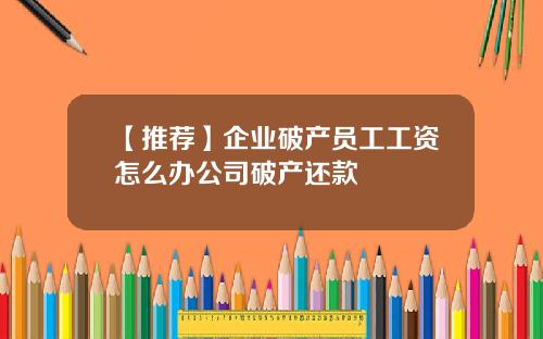【推荐】企业破产员工工资怎么办公司破产还款