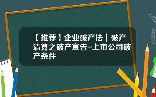 【推荐】企业破产法｜破产清算之破产宣告-上市公司破产条件