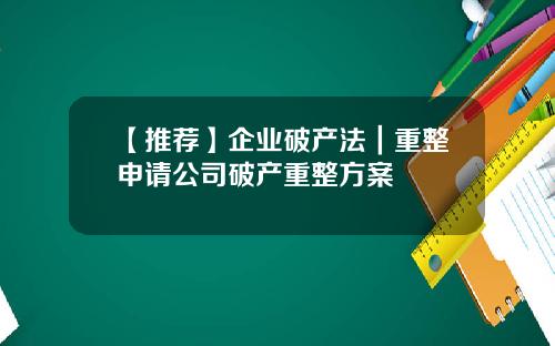 【推荐】企业破产法｜重整申请公司破产重整方案