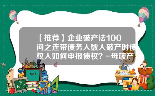 【推荐】企业破产法100问之连带债务人数人破产时债权人如何申报债权？-母破产子公司债务