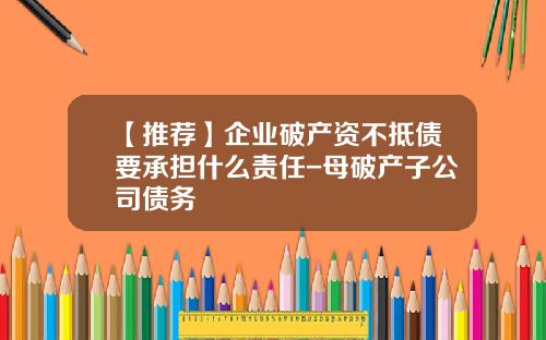 【推荐】企业破产资不抵债要承担什么责任-母破产子公司债务