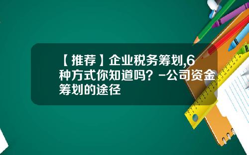 【推荐】企业税务筹划,6种方式你知道吗？-公司资金筹划的途径