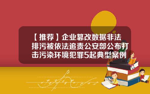 【推荐】企业篡改数据非法排污被依法追责公安部公布打击污染环境犯罪5起典型案例-污染土地修复上市公司