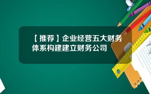 【推荐】企业经营五大财务体系构建建立财务公司