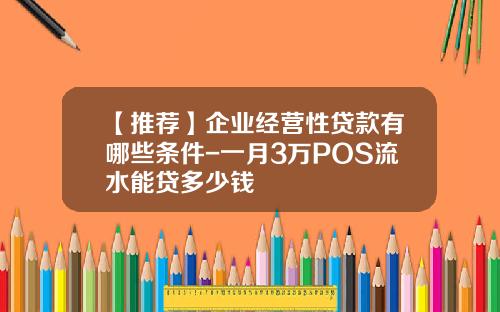 【推荐】企业经营性贷款有哪些条件-一月3万POS流水能贷多少钱