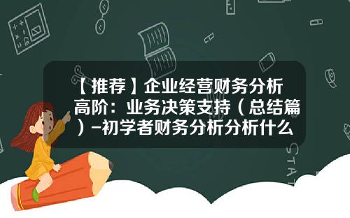 【推荐】企业经营财务分析高阶：业务决策支持（总结篇）-初学者财务分析分析什么公司