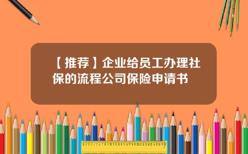 【推荐】企业给员工办理社保的流程公司保险申请书