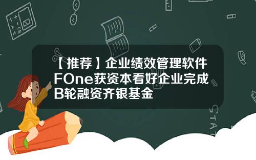 【推荐】企业绩效管理软件FOne获资本看好企业完成B轮融资齐银基金