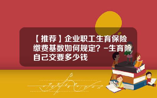 【推荐】企业职工生育保险缴费基数如何规定？-生育险自己交要多少钱