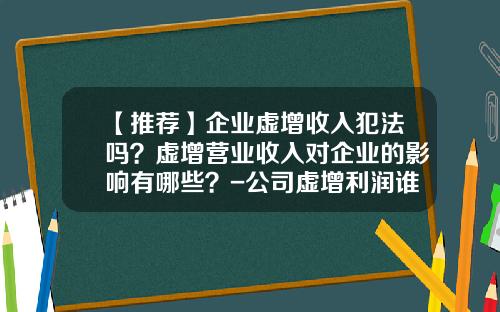【推荐】企业虚增收入犯法吗？虚增营业收入对企业的影响有哪些？-公司虚增利润谁会受损