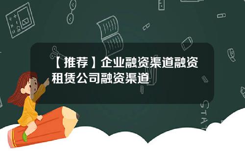 【推荐】企业融资渠道融资租赁公司融资渠道