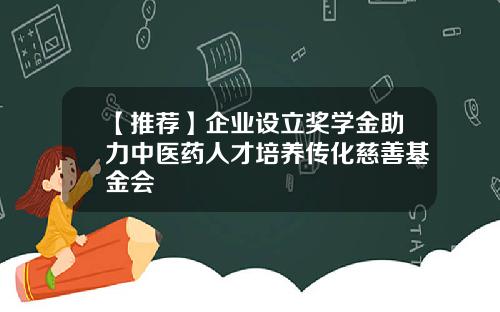 【推荐】企业设立奖学金助力中医药人才培养传化慈善基金会