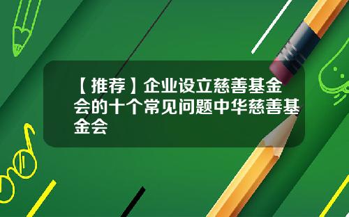 【推荐】企业设立慈善基金会的十个常见问题中华慈善基金会
