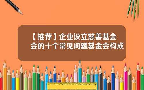 【推荐】企业设立慈善基金会的十个常见问题基金会构成