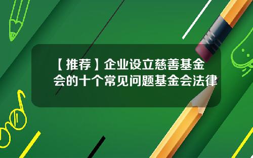 【推荐】企业设立慈善基金会的十个常见问题基金会法律