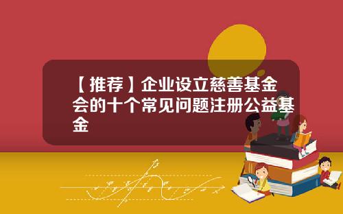 【推荐】企业设立慈善基金会的十个常见问题注册公益基金