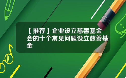 【推荐】企业设立慈善基金会的十个常见问题设立慈善基金