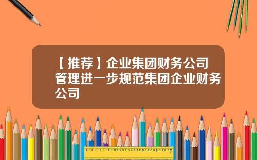 【推荐】企业集团财务公司管理进一步规范集团企业财务公司