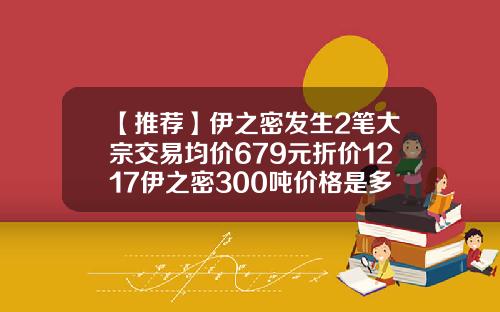 【推荐】伊之密发生2笔大宗交易均价679元折价1217伊之密300吨价格是多少