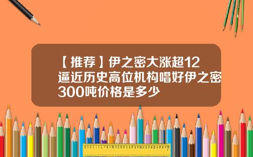 【推荐】伊之密大涨超12逼近历史高位机构唱好伊之密300吨价格是多少