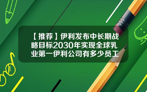 【推荐】伊利发布中长期战略目标2030年实现全球乳业第一伊利公司有多少员工
