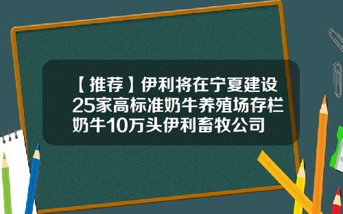 【推荐】伊利将在宁夏建设25家高标准奶牛养殖场存栏奶牛10万头伊利畜牧公司