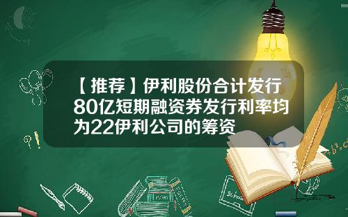 【推荐】伊利股份合计发行80亿短期融资券发行利率均为22伊利公司的筹资