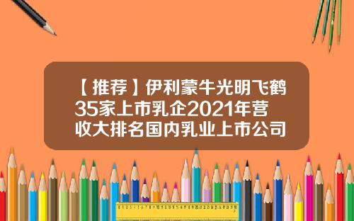 【推荐】伊利蒙牛光明飞鹤35家上市乳企2021年营收大排名国内乳业上市公司