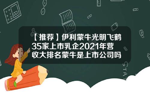 【推荐】伊利蒙牛光明飞鹤35家上市乳企2021年营收大排名蒙牛是上市公司吗