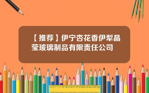 【推荐】伊宁杏花香伊犁晶莹玻璃制品有限责任公司