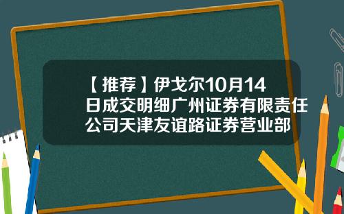 【推荐】伊戈尔10月14日成交明细广州证券有限责任公司天津友谊路证券营业部