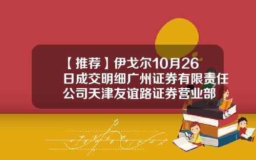 【推荐】伊戈尔10月26日成交明细广州证券有限责任公司天津友谊路证券营业部