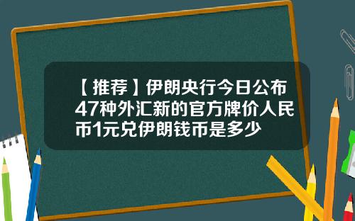 【推荐】伊朗央行今日公布47种外汇新的官方牌价人民币1元兑伊朗钱币是多少
