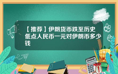 【推荐】伊朗货币跌至历史低点人民币一元对伊朗币多少钱