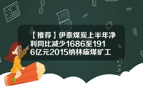 【推荐】伊泰煤炭上半年净利同比减少1686至1916亿元2015纳林庙煤矿工资一月多少钱