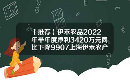 【推荐】伊禾农品2022年半年度净利3420万元同比下降9907上海伊禾农产品公司怎么样