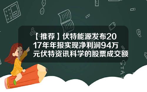 【推荐】伏特能源发布2017年年报实现净利润94万元伏特资讯科学的股票成交额