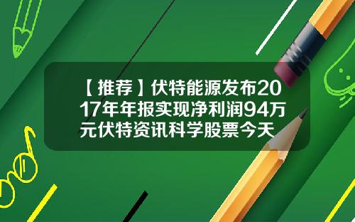 【推荐】伏特能源发布2017年年报实现净利润94万元伏特资讯科学股票今天